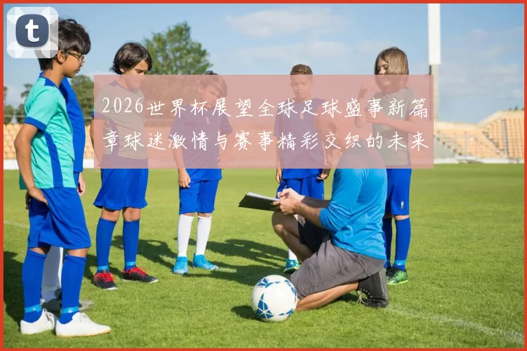 2026世界杯展望全球足球盛事新篇章球迷激情与赛事精彩交织的未来