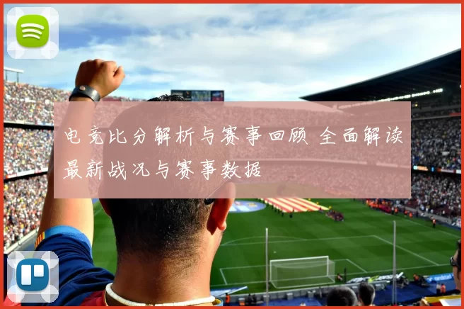 电竞比分解析与赛事回顾 全面解读最新战况与赛事数据