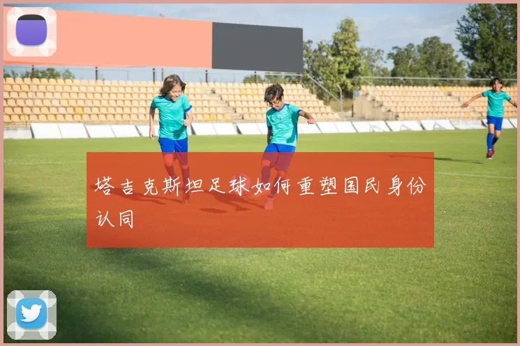 塔吉克斯坦足球如何重塑国民身份认同