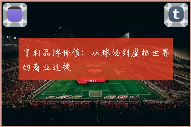亨利品牌价值：从球场到虚拟世界的商业迁徙