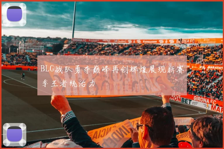 BLG战队勇夺巅峰再创辉煌展现新赛季王者统治力