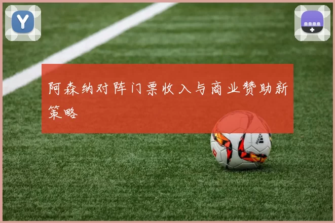 阿森纳对阵门票收入与商业赞助新策略