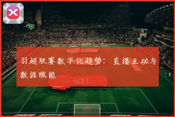 羽超联赛数字化趋势：直播互动与数据赋能