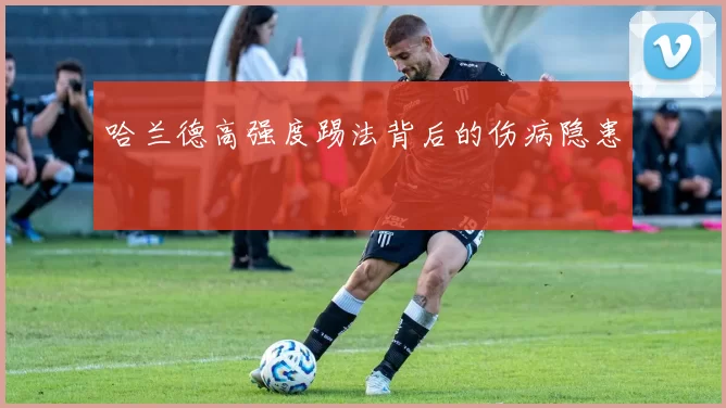 哈兰德高强度踢法背后的伤病隐患