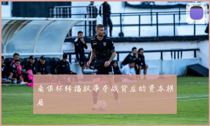 南俱杯转播权争夺战背后的资本棋局