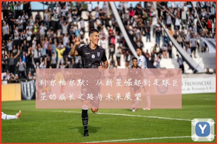 科尔帕尔默：从新星崛起到足球巨星的成长之路与未来展望