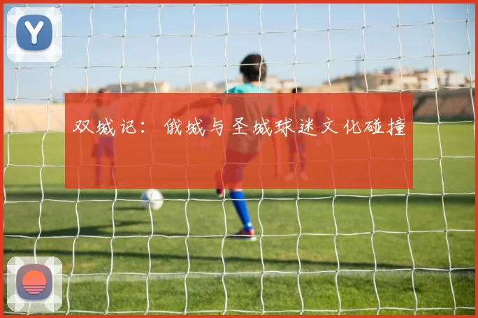 双城记：俄城与圣城球迷文化碰撞
