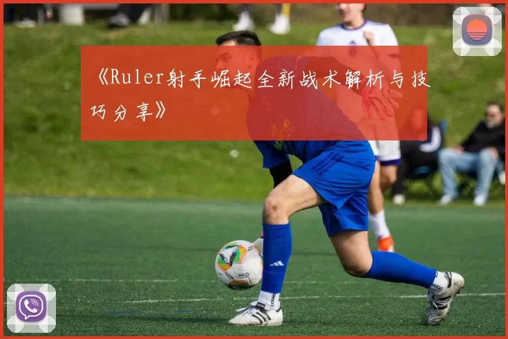 《Ruler射手崛起全新战术解析与技巧分享》