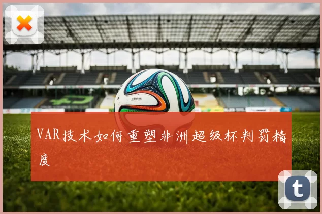 VAR技术如何重塑非洲超级杯判罚精度