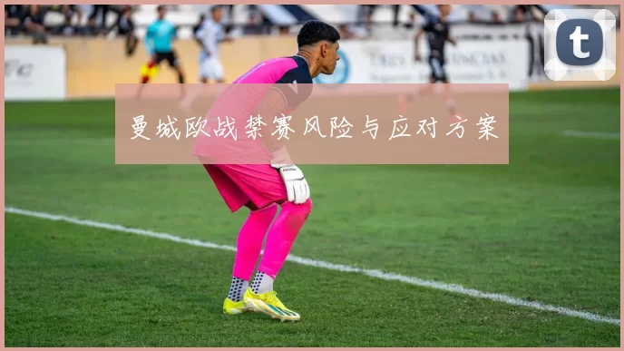 曼城欧战禁赛风险与应对方案