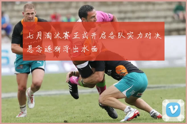 七月淘汰赛正式开启各队实力对决悬念逐渐浮出水面