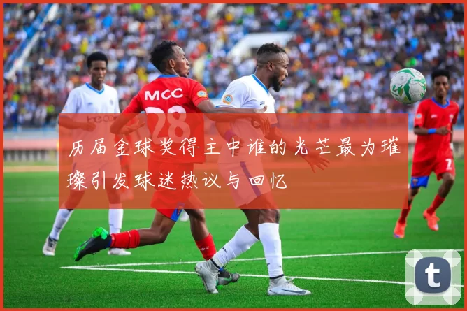 历届金球奖得主中谁的光芒最为璀璨引发球迷热议与回忆