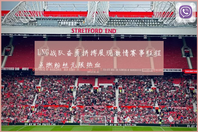 LNG战队奋勇拼搏展现激情赛事征程点燃粉丝无限热血