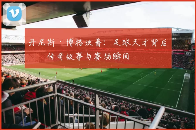 丹尼斯·博格坎普：足球天才背后的传奇故事与赛场瞬间