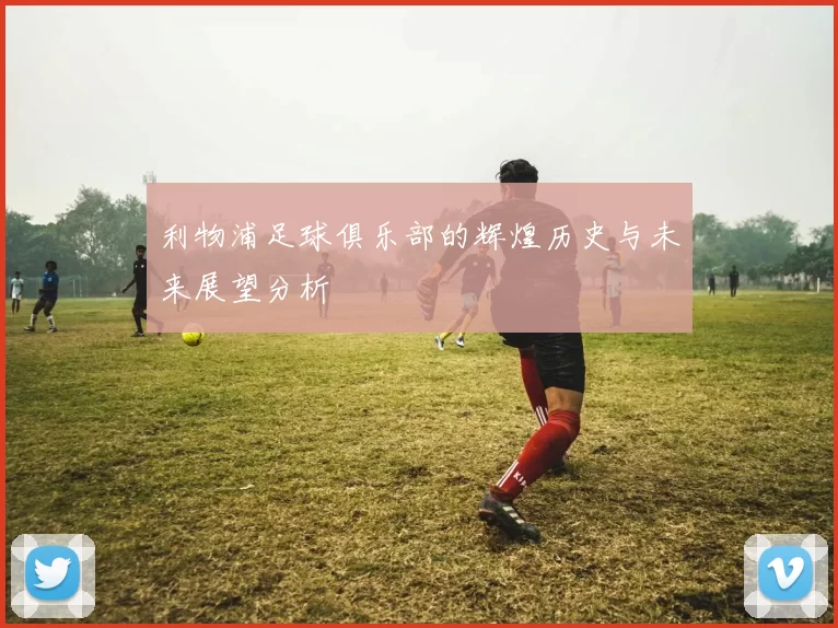 利物浦足球俱乐部的辉煌历史与未来展望分析