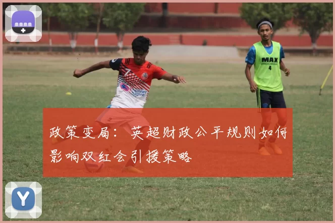 政策变局：英超财政公平规则如何影响双红会引援策略