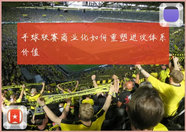 手球联赛商业化如何重塑进攻体系价值