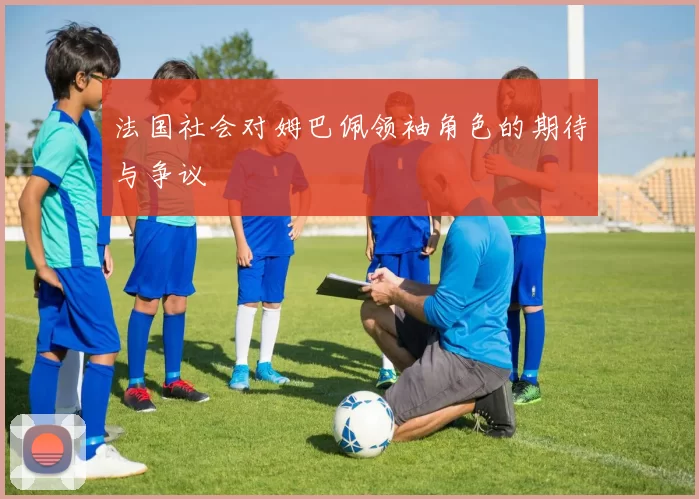 法国社会对姆巴佩领袖角色的期待与争议