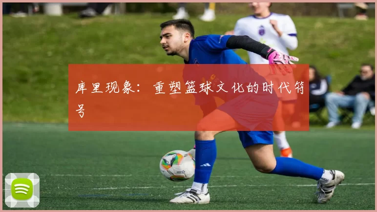 库里现象：重塑篮球文化的时代符号