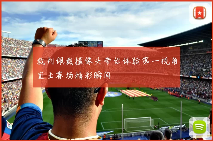 裁判佩戴摄像头带你体验第一视角直击赛场精彩瞬间