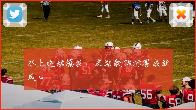 水上运动爆发，皮划艇锦标赛成新风口
