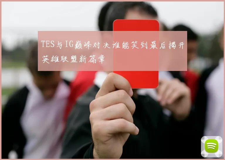 TES与IG巅峰对决谁能笑到最后揭开英雄联盟新篇章