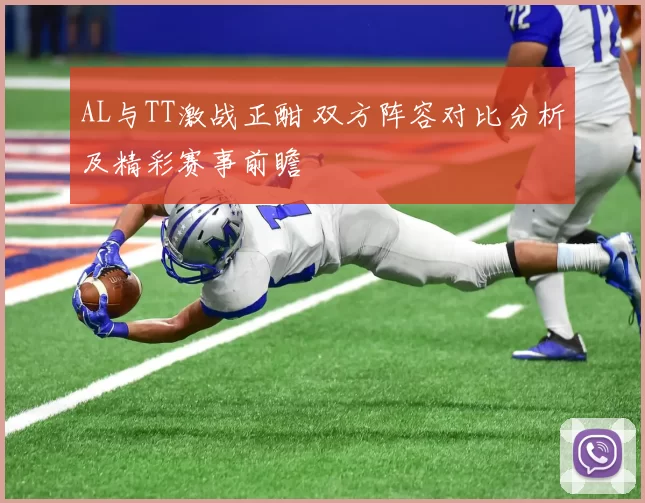 AL与TT激战正酣 双方阵容对比分析及精彩赛事前瞻
