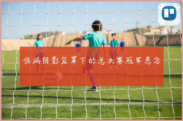 伤病阴影笼罩下的总决赛冠军悬念