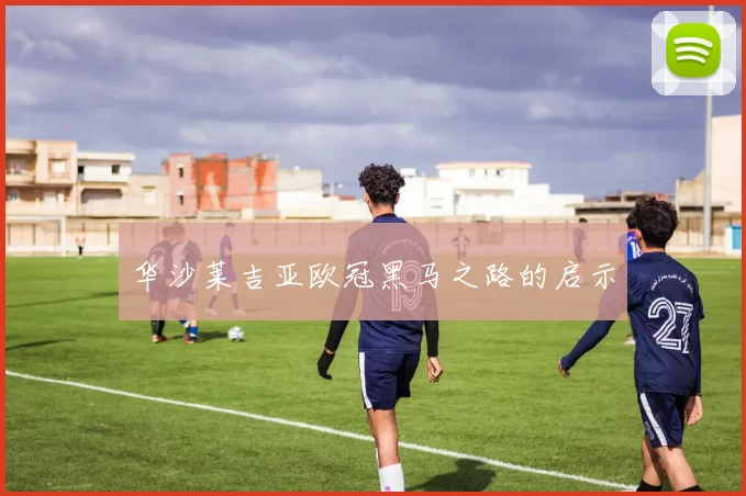 华沙莱吉亚欧冠黑马之路的启示