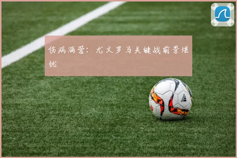 伤病满营：尤文罗马关键战前景堪忧