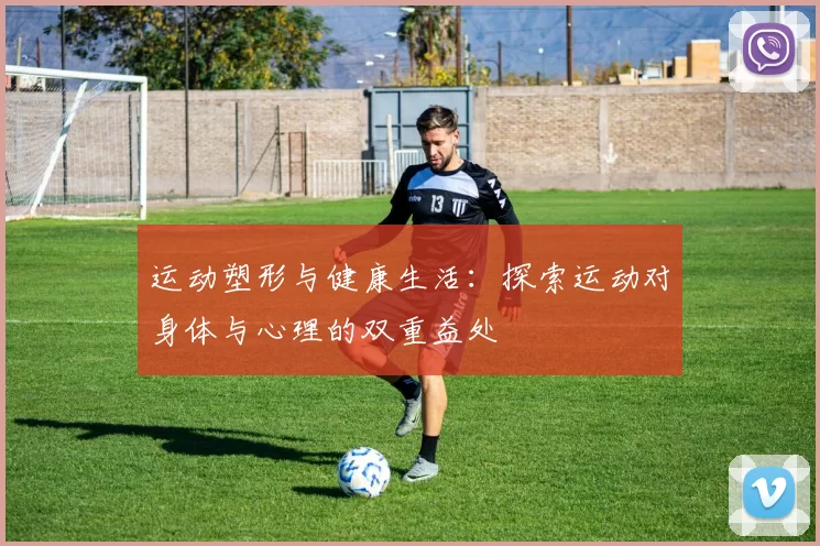 运动塑形与健康生活：探索运动对身体与心理的双重益处