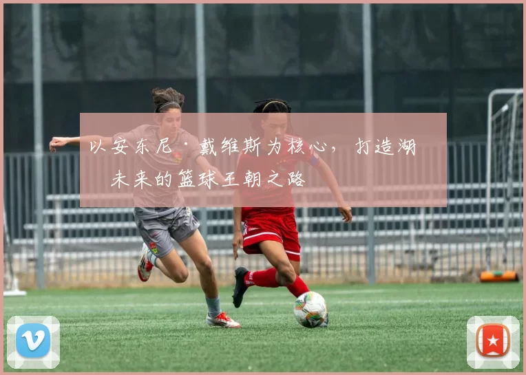 以安东尼·戴维斯为核心，打造湖人未来的篮球王朝之路
