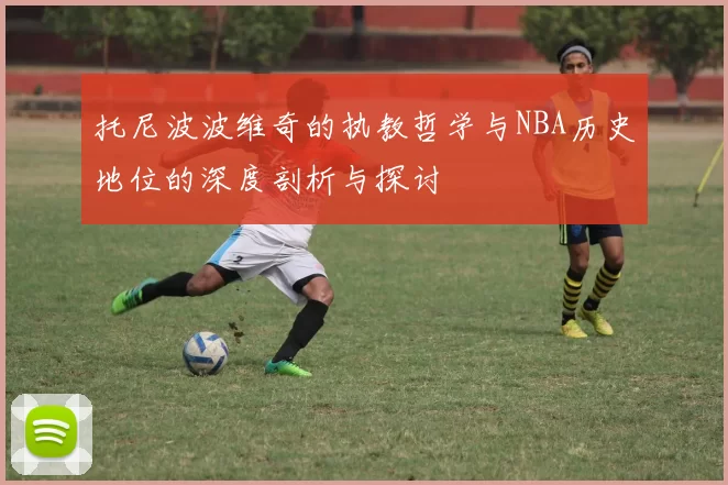 托尼波波维奇的执教哲学与NBA历史地位的深度剖析与探讨