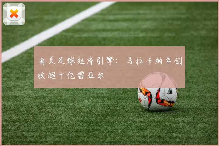 南美足球经济引擎：马拉卡纳年创收超十亿雷亚尔