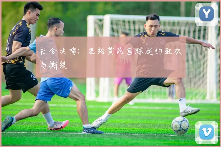 社会共鸣：里约贫民窟球迷的狂欢与撕裂